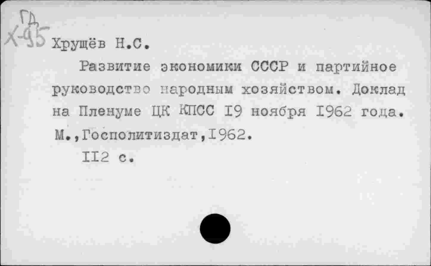 ﻿Хрущёв Н.С.
Развитие экономики СССР и партийное руководство народным хозяйством. Доклад на Пленуме ЦК КПСС 19 ноября 1962 года. М.,Госполитиздат,1962.
112 с.